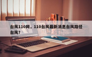 台风110网，110台风最新消息台风路径台风？