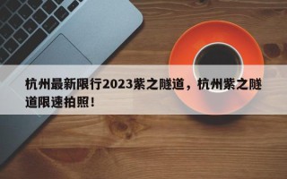 杭州最新限行2023紫之隧道，杭州紫之隧道限速拍照！