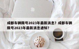 成都车辆限号2023年最新消息？成都车辆限号2023年最新消息通知？
