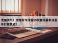 沈阳天气？沈阳天气预报15天查询最新消息及行程轨迹？