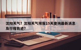沈阳天气？沈阳天气预报15天查询最新消息及行程轨迹？