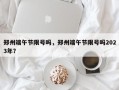 郑州端午节限号吗，郑州端午节限号吗2023年？