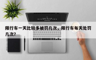 限行车一天比较多被罚几次，限行车每天处罚几次？