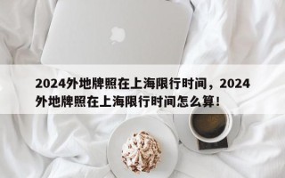 2024外地牌照在上海限行时间，2024外地牌照在上海限行时间怎么算！