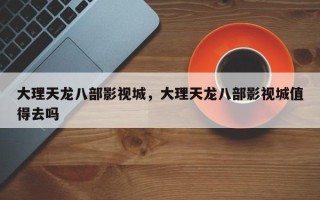 大理天龙八部影视城，大理天龙八部影视城值得去吗