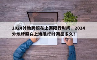 2024外地牌照在上海限行时间，2024外地牌照在上海限行时间是多久？