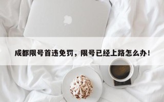 成都限号首违免罚，限号已经上路怎么办！