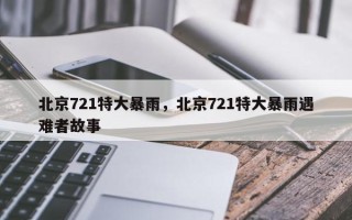 北京721特大暴雨，北京721特大暴雨遇难者故事