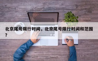 北京尾号限行时间，北京尾号限行时间和范围？