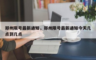 郑州限号最新通知，郑州限号最新通知今天几点到几点