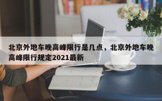 北京外地车晚高峰限行是几点，北京外地车晚高峰限行规定2021最新