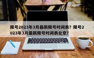 限号2023年3月最新限号时间表？限号2023年3月最新限号时间表北京？