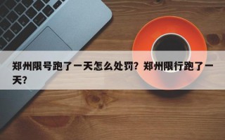 郑州限号跑了一天怎么处罚？郑州限行跑了一天？