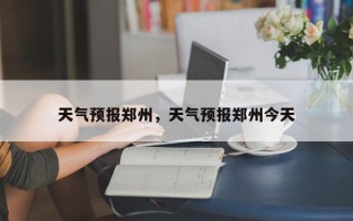 天气预报郑州，天气预报郑州今天