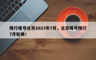 限行尾号北京2023年7月，北京尾号限行7月轮换！
