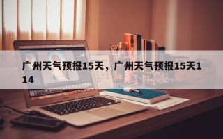 广州天气预报15天，广州天气预报15天114