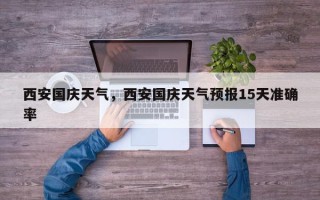 西安国庆天气，西安国庆天气预报15天准确率