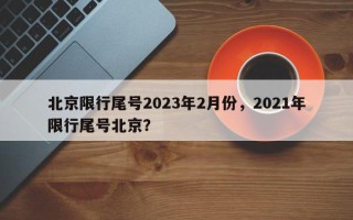 北京限行尾号2023年2月份，2021年限行尾号北京？