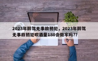 2023年醉驾无事故初犯，2023年醉驾无事故初犯吹酒量180会做牢吗?？