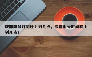 成都限号时间晚上到几点，成都限号时间晚上到几点？
