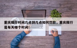 重庆限行时间几点到几点如何罚款，重庆限行是每天哪个时间！