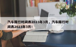 汽车限行时间表2023年3月，汽车限行时间表2023年3月！
