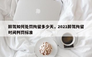 醉驾如何处罚拘留多少天，2021醉驾拘留时间判罚标准