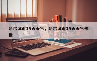 哈尔滨近15天天气，哈尔滨近15天天气预报