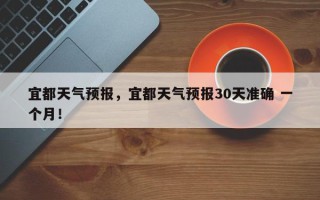 宜都天气预报，宜都天气预报30天准确 一个月！