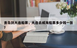 青岛到大连船票，大连去威海船票多少钱一张？