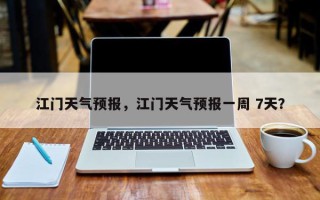 江门天气预报，江门天气预报一周 7天？