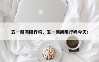 五一期间限行吗，五一期间限行吗今天！