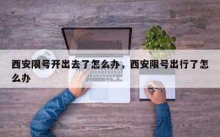 西安限号开出去了怎么办，西安限号出行了怎么办