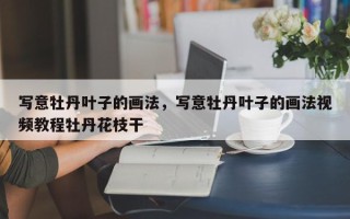 写意牡丹叶子的画法，写意牡丹叶子的画法视频教程牡丹花枝干