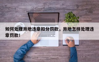 如何处理异地违章扣分罚款，异地怎样处理违章罚款！