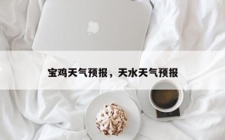 宝鸡天气预报，天水天气预报