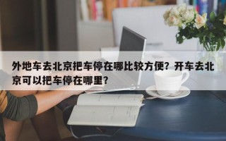 外地车去北京把车停在哪比较方便？开车去北京可以把车停在哪里？