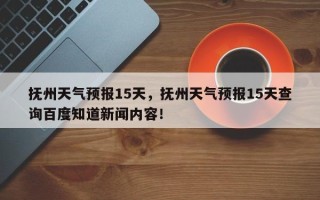 抚州天气预报15天，抚州天气预报15天查询百度知道新闻内容！