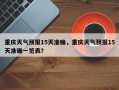重庆天气预报15天准确，重庆天气预报15天准确一览表？