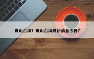 舟山台风？舟山台风最新消息今日？