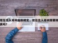 现在出入郑州最新规定，现在出入郑州需要隔离吗？