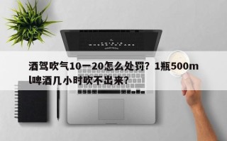 酒驾吹气10一20怎么处罚？1瓶500ml啤酒几小时吹不出来？