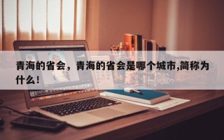 青海的省会，青海的省会是哪个城市,简称为什么！