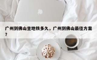 广州到佛山坐地铁多久，广州到佛山最佳方案？