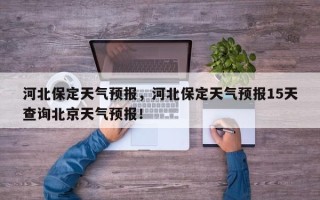 河北保定天气预报，河北保定天气预报15天查询北京天气预报！