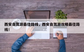 西安自驾游最佳路线，西安自驾游攻略最佳路线！
