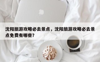 沈阳旅游攻略必去景点，沈阳旅游攻略必去景点免费有哪些？