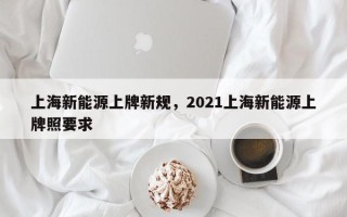 上海新能源上牌新规，2021上海新能源上牌照要求