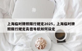 上海临时牌照限行规定2025，上海临时牌照限行规定高德导航如何设定