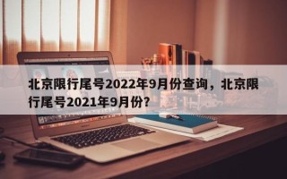 北京限行尾号2022年9月份查询，北京限行尾号2021年9月份？